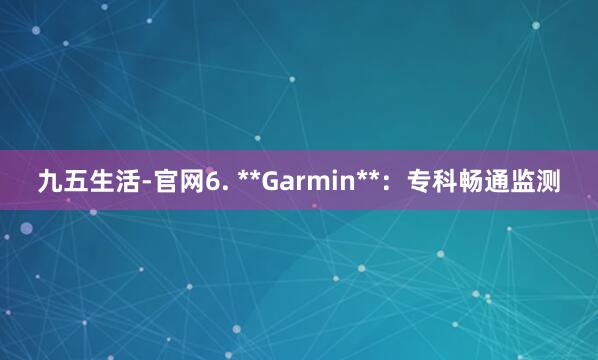九五生活-官网6. **Garmin**:专科畅通监测