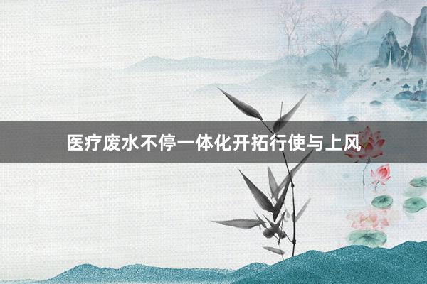 医疗废水不停一体化开拓行使与上风