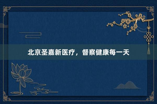 北京圣嘉新医疗，督察健康每一天
