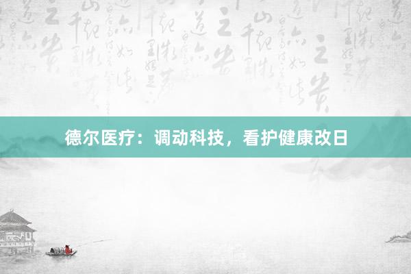 德尔医疗：调动科技，看护健康改日