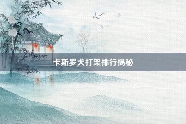 卡斯罗犬打架排行揭秘