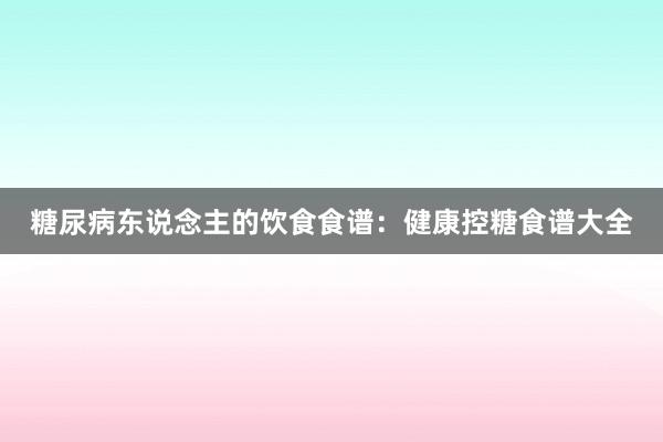 糖尿病东说念主的饮食食谱：健康控糖食谱大全