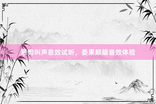 恶狗叫声息效试听，委果颠簸音效体验